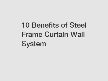 10 Benefits of Steel Frame Curtain Wall System