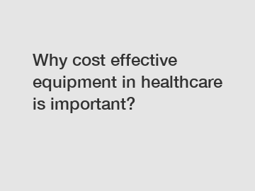 Why cost effective equipment in healthcare is important?