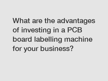 What are the advantages of investing in a PCB board labelling machine for your business?