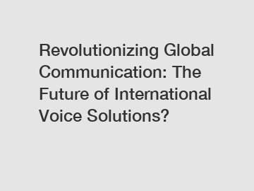 Revolutionizing Global Communication: The Future of International Voice Solutions?