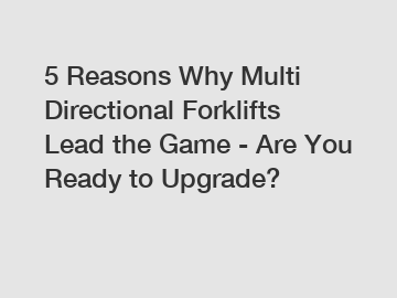 5 Reasons Why Multi Directional Forklifts Lead the Game - Are You Ready to Upgrade?