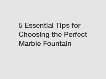 5 Essential Tips for Choosing the Perfect Marble Fountain