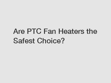 Are PTC Fan Heaters the Safest Choice?