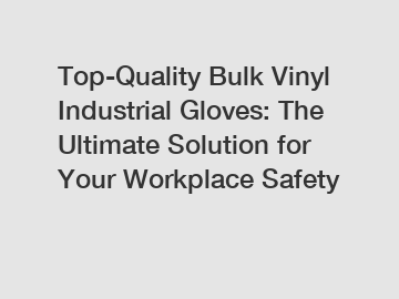Top-Quality Bulk Vinyl Industrial Gloves: The Ultimate Solution for Your Workplace Safety