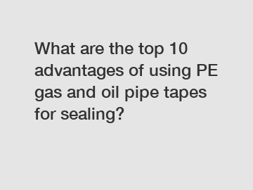 What are the top 10 advantages of using PE gas and oil pipe tapes for sealing?