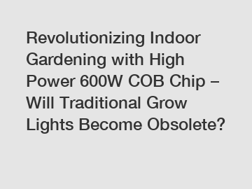 Revolutionizing Indoor Gardening with High Power 600W COB Chip – Will Traditional Grow Lights Become Obsolete?