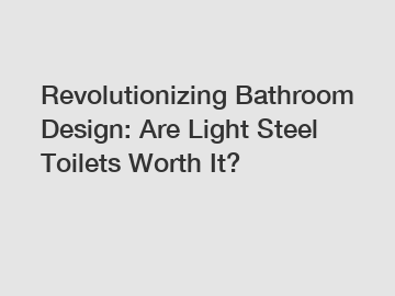 Revolutionizing Bathroom Design: Are Light Steel Toilets Worth It?