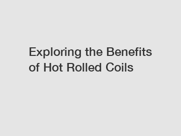 Exploring the Benefits of Hot Rolled Coils