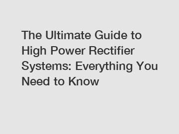 The Ultimate Guide to High Power Rectifier Systems: Everything You Need to Know