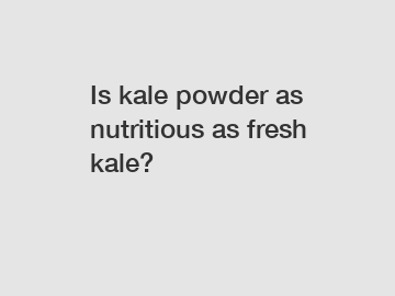 Is kale powder as nutritious as fresh kale?