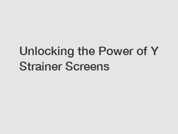 Unlocking the Power of Y Strainer Screens