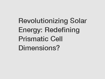 Revolutionizing Solar Energy: Redefining Prismatic Cell Dimensions?