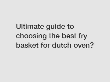 Ultimate guide to choosing the best fry basket for dutch oven?