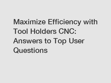Maximize Efficiency with Tool Holders CNC: Answers to Top User Questions