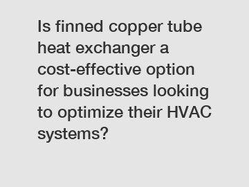 Is finned copper tube heat exchanger a cost-effective option for businesses looking to optimize their HVAC systems?