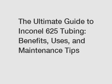 The Ultimate Guide to Inconel 625 Tubing: Benefits, Uses, and Maintenance Tips