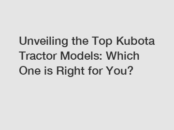 Unveiling the Top Kubota Tractor Models: Which One is Right for You?