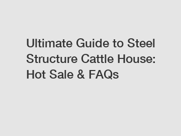 Ultimate Guide to Steel Structure Cattle House: Hot Sale & FAQs