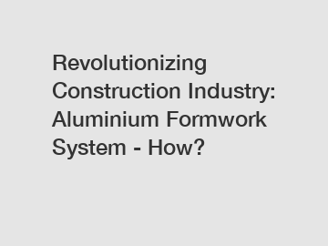 Revolutionizing Construction Industry: Aluminium Formwork System - How?