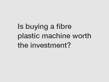 Is buying a fibre plastic machine worth the investment?