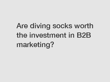 Are diving socks worth the investment in B2B marketing?