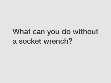 What can you do without a socket wrench?