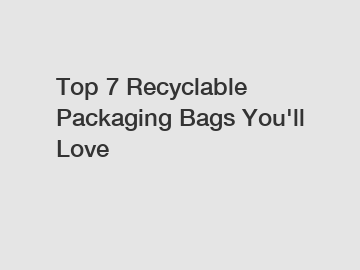 Top 7 Recyclable Packaging Bags You'll Love