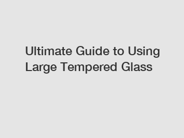 Ultimate Guide to Using Large Tempered Glass