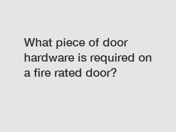 What piece of door hardware is required on a fire rated door?