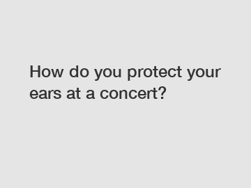 How do you protect your ears at a concert?