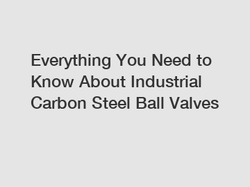 Everything You Need to Know About Industrial Carbon Steel Ball Valves