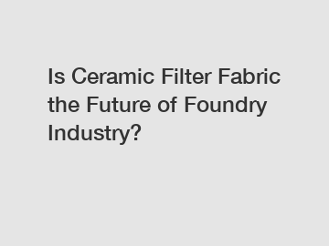 Is Ceramic Filter Fabric the Future of Foundry Industry?