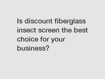 Is discount fiberglass insect screen the best choice for your business?