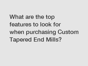 What are the top features to look for when purchasing Custom Tapered End Mills?