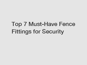 Top 7 Must-Have Fence Fittings for Security