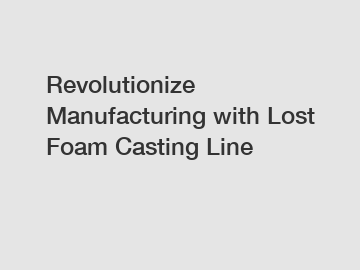 Revolutionize Manufacturing with Lost Foam Casting Line