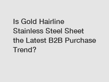 Is Gold Hairline Stainless Steel Sheet the Latest B2B Purchase Trend?