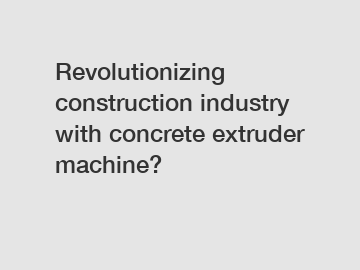 Revolutionizing construction industry with concrete extruder machine?