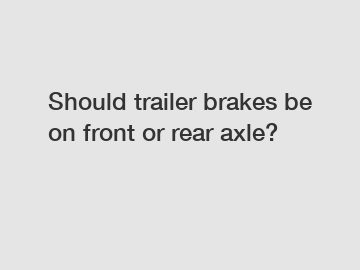 Should trailer brakes be on front or rear axle?