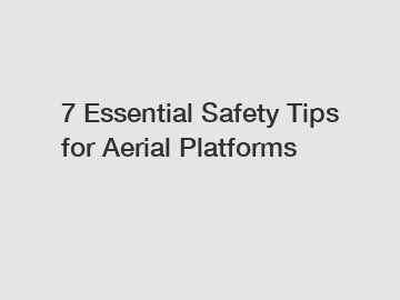 7 Essential Safety Tips for Aerial Platforms