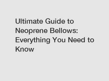 Ultimate Guide to Neoprene Bellows: Everything You Need to Know