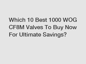 Which 10 Best 1000 WOG CF8M Valves To Buy Now For Ultimate Savings?