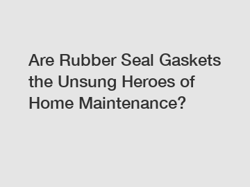 Are Rubber Seal Gaskets the Unsung Heroes of Home Maintenance?