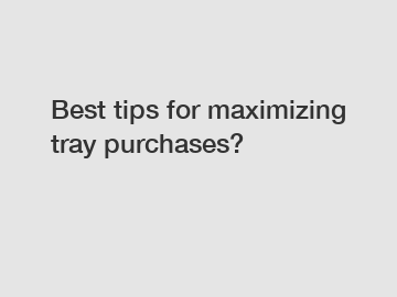 Best tips for maximizing tray purchases?
