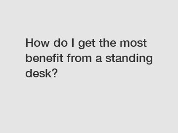 How do I get the most benefit from a standing desk?