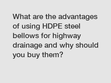 What are the advantages of using HDPE steel bellows for highway drainage and why should you buy them?