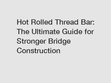 Hot Rolled Thread Bar: The Ultimate Guide for Stronger Bridge Construction