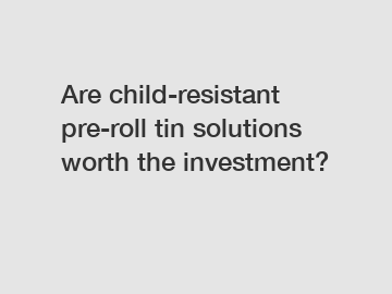 Are child-resistant pre-roll tin solutions worth the investment?