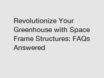 Revolutionize Your Greenhouse with Space Frame Structures: FAQs Answered