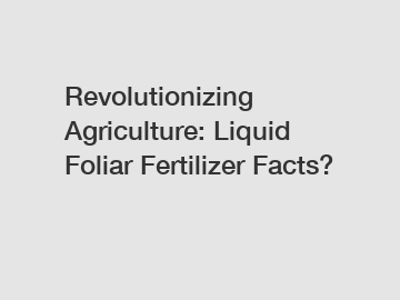 Revolutionizing Agriculture: Liquid Foliar Fertilizer Facts?